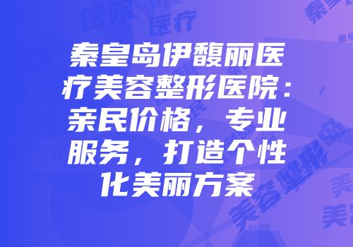 秦皇岛伊馥丽医疗美容整形医院：亲民价格，专业服务，打造个性化美丽方案
