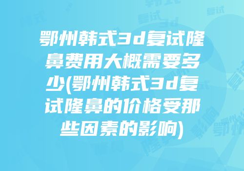 鄂州韩式3d复试隆鼻费用大概需要多少(鄂州韩式3d复试隆鼻的价格受那些因素的影响)