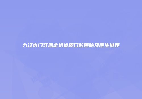 九江市门牙固定桥优质口腔医院及医生推荐