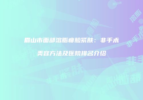眉山市面部溶脂瘦脸紧肤：非手术美容方法及医院排名介绍