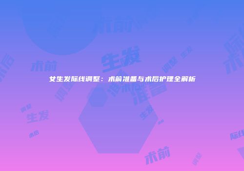 女生发际线调整：术前准备与术后护理全解析