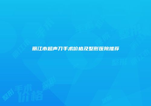 丽江市超声刀手术价格及整形医院推荐