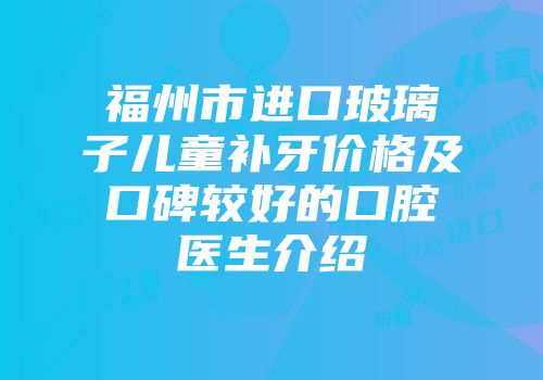 福州市进口玻璃子儿童补牙价格及口碑较好的口腔医生介绍