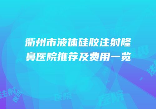 衢州市液体硅胶注射隆鼻医院推荐及费用一览