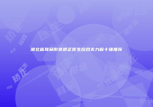 湖北省耳朵形状矫正医生综合实力前十强推荐