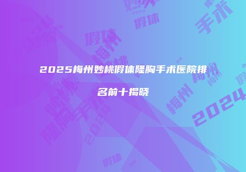 2025梅州妙桃假体隆胸手术医院排名前十揭晓