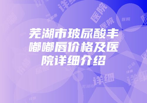 芜湖市玻尿酸丰嘟嘟唇价格及医院详细介绍