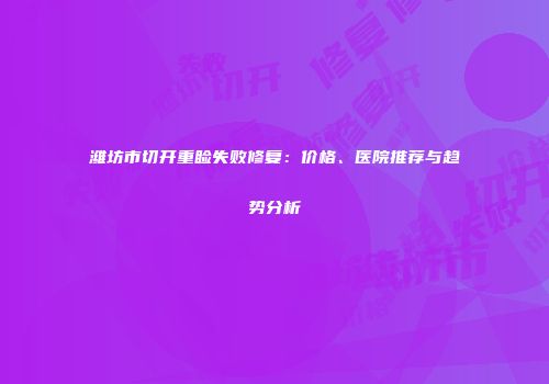 潍坊市切开重睑失败修复：价格、医院推荐与趋势分析