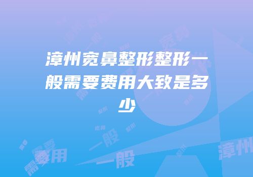 漳州宽鼻整形整形一般需要费用大致是多少