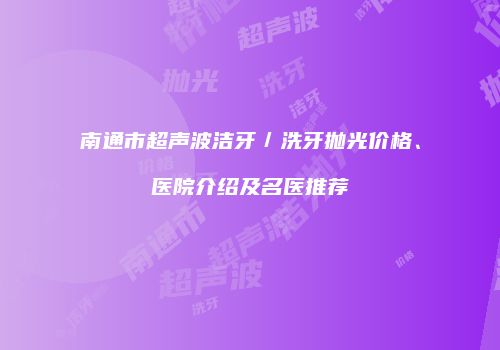 南通市超声波洁牙／洗牙抛光价格、医院介绍及名医推荐