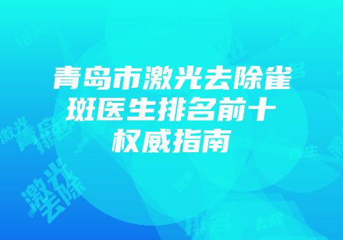 青岛市激光去除雀斑医生排名前十权威指南