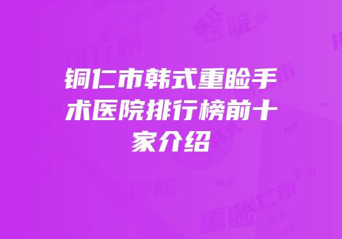 铜仁市韩式重睑手术医院排行榜前十家介绍