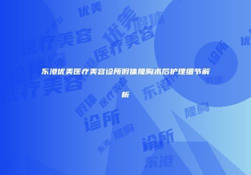 东港优美医疗美容诊所假体隆胸术后护理细节解析