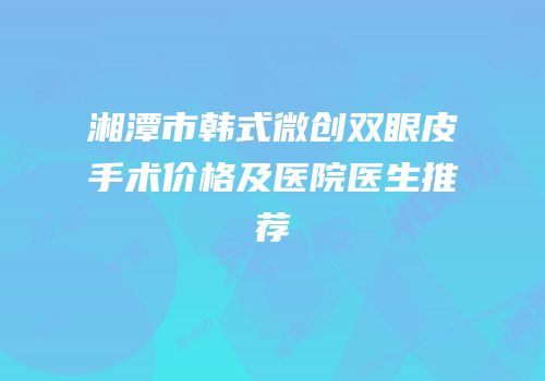 湘潭市韩式微创双眼皮手术价格及医院医生推荐