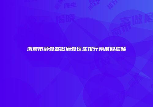 渭南市颧骨高做磨骨医生排行榜前四揭晓