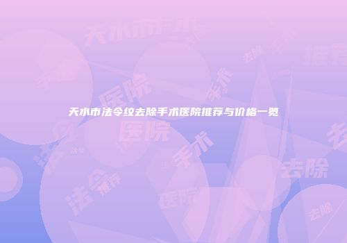 天水市法令纹去除手术医院推荐与价格一览