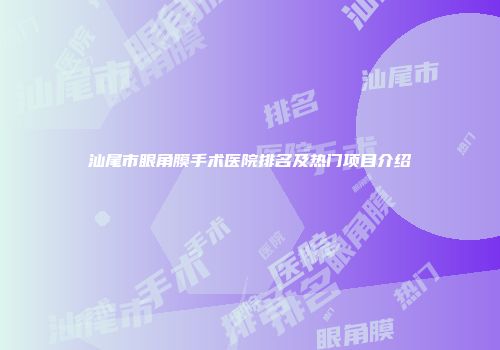 汕尾市眼角膜手术医院排名及热门项目介绍
