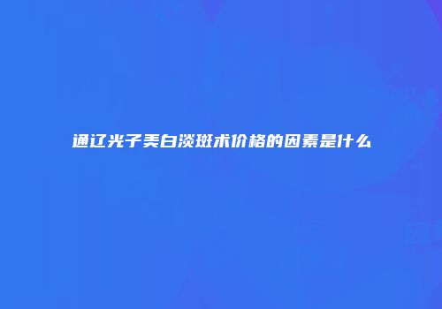 通辽光子美白淡斑术价格的因素是什么