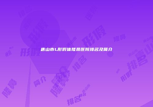 唐山市L形假体隆鼻医院排名及简介
