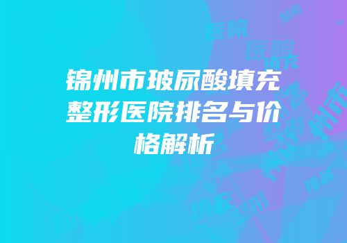 锦州市玻尿酸填充整形医院排名与价格解析