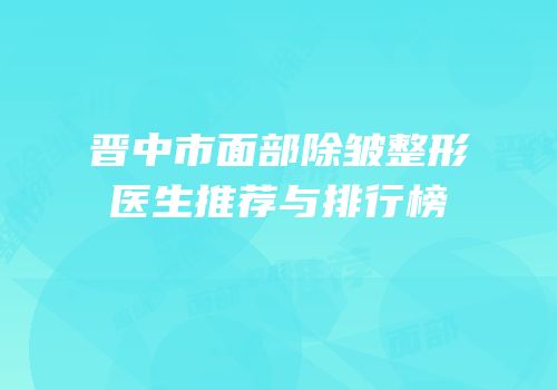 晋中市面部除皱整形医生推荐与排行榜