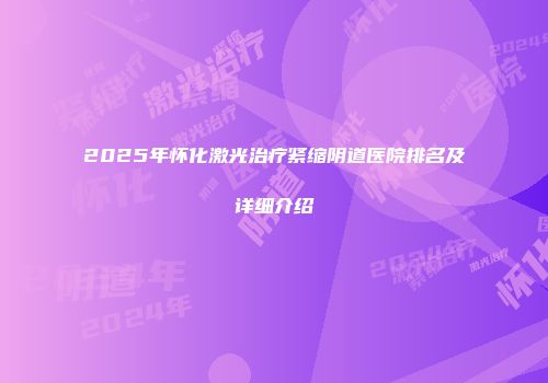 2025年怀化激光治疗紧缩阴道医院排名及详细介绍