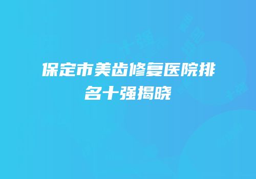 保定市美齿修复医院排名十强揭晓