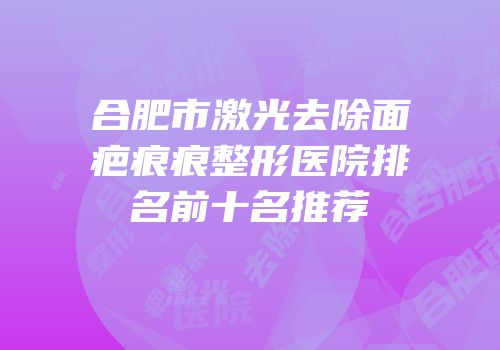 合肥市激光去除面疤痕痕整形医院排名前十名推荐