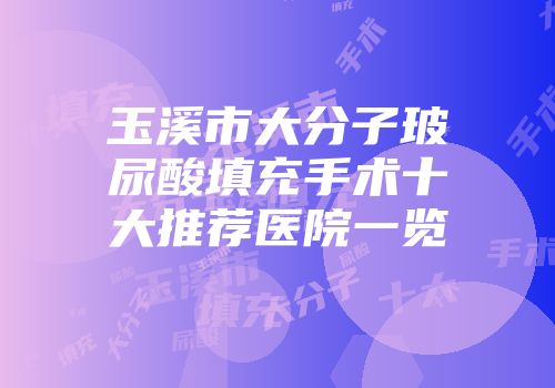 玉溪市大分子玻尿酸填充手术十大推荐医院一览
