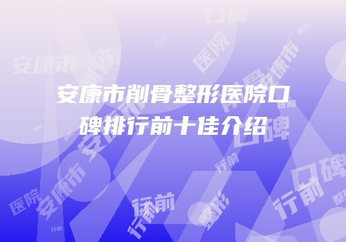 安康市削骨整形医院口碑排行前十佳介绍