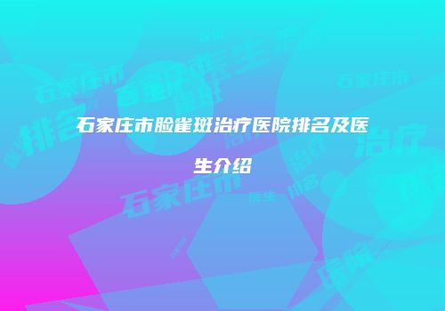 石家庄市脸雀斑治疗医院排名及医生介绍