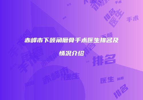 赤峰市下颌角磨骨手术医生排名及情况介绍