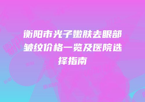 衡阳市光子嫩肤去眼部皱纹价格一览及医院选择指南