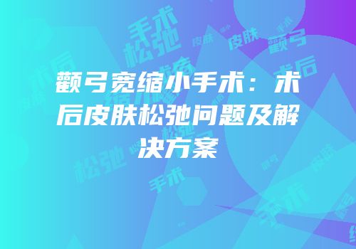 颧弓宽缩小手术：术后皮肤松弛问题及解决方案