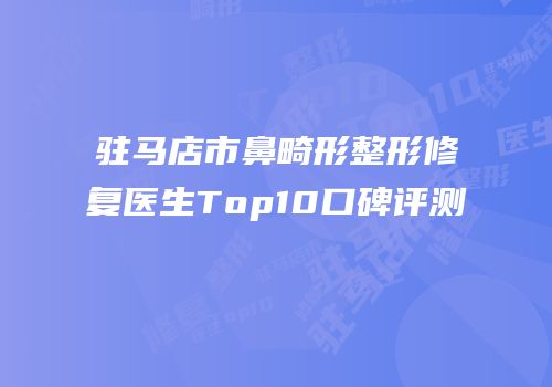 驻马店市鼻畸形整形修复医生Top10口碑评测