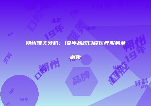 朔州唯美牙科：19年品牌口腔医疗服务全解析