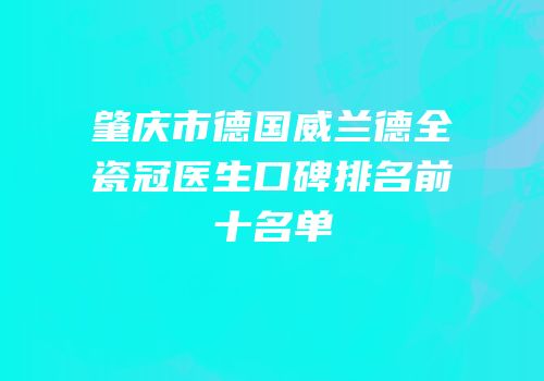 肇庆市德国威兰德全瓷冠医生口碑排名前十名单