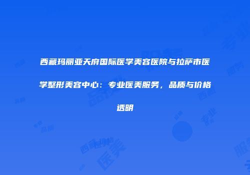 西藏玛丽亚天府国际医学美容医院与拉萨市医学整形美容中心：专业医美服务，品质与价格透明