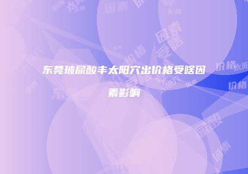 东莞玻尿酸丰太阳穴出价格受啥因素影响