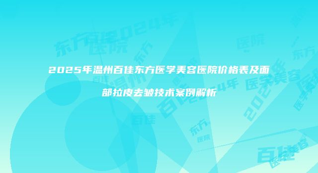 2025年温州百佳东方医学美容医院价格表及面部拉皮去皱技术案例解析