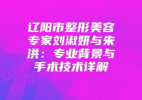 辽阳市整形美容专家刘淑妍与朱洪：专业背景与手术技术详解