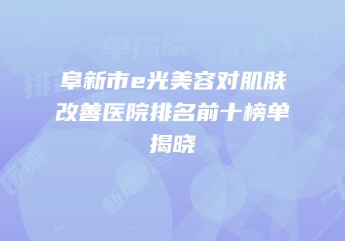 阜新市e光美容对肌肤改善医院排名前十榜单揭晓