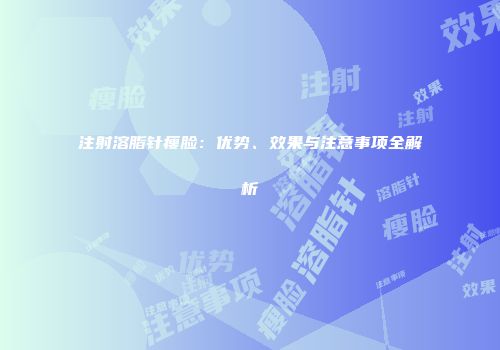 注射溶脂针瘦脸：优势、效果与注意事项全解析