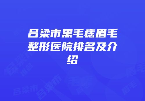 吕梁市黑毛痣眉毛整形医院排名及介绍