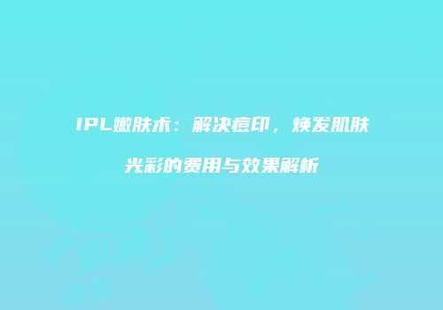 IPL嫩肤术：解决痘印，焕发肌肤光彩的费用与效果解析