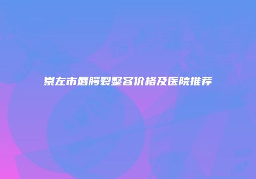 崇左市唇腭裂整容价格及医院推荐