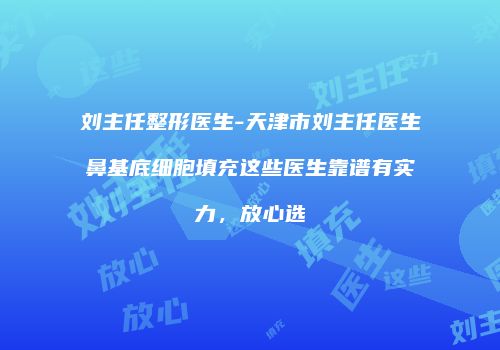 刘主任整形医生-天津市刘主任医生鼻基底细胞填充这些医生靠谱有实力，放心选