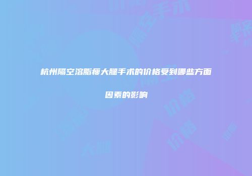 杭州隔空溶脂瘦大腿手术的价格受到哪些方面因素的影响