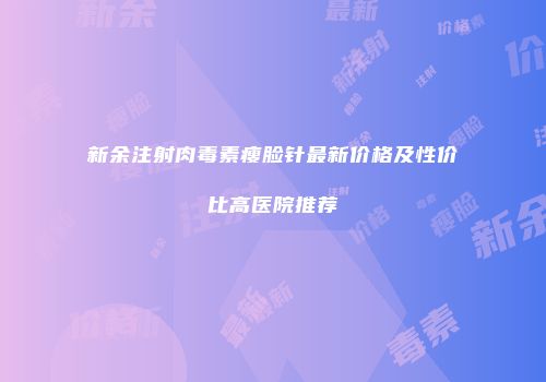 新余注射肉毒素瘦脸针最新价格及性价比高医院推荐