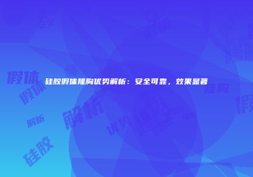 硅胶假体隆胸优势解析：安全可靠，效果显著